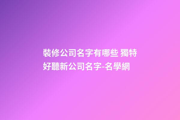 裝修公司名字有哪些 獨特好聽新公司名字-名學網-第1張-公司起名-玄機派